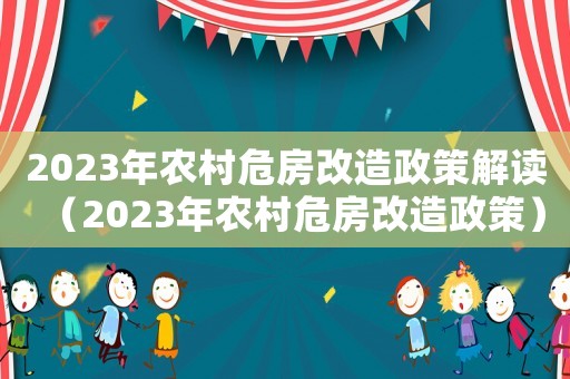 2023年農(nóng)村危房改造政策解讀（2023年農(nóng)村危房改造政策）