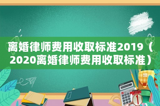 離婚律師費(fèi)用收取標(biāo)準(zhǔn)2019（2020離婚律師費(fèi)用收取標(biāo)準(zhǔn)）