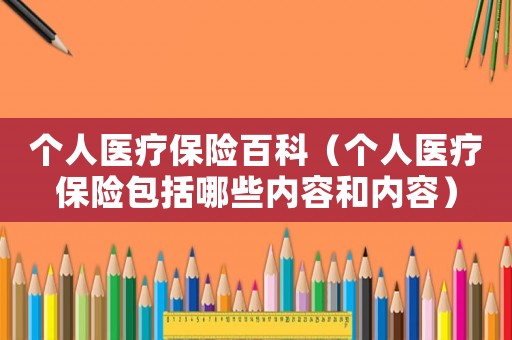 個人醫(yī)療保險百科（個人醫(yī)療保險包括哪些內(nèi)容和內(nèi)容）