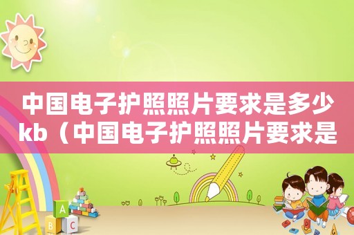 中國(guó)電子護(hù)照照片要求是多少kb（中國(guó)電子護(hù)照照片要求是多少）