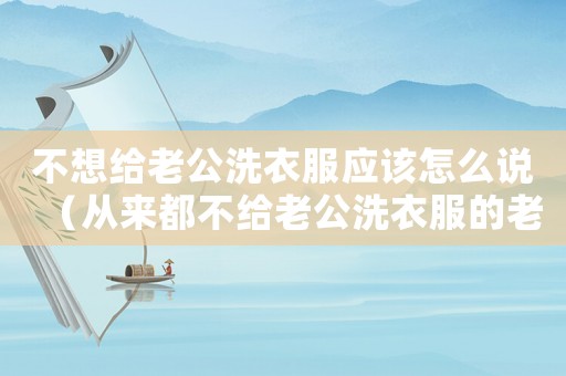 不想給老公洗衣服應(yīng)該怎么說(shuō)（從來(lái)都不給老公洗衣服的老婆）