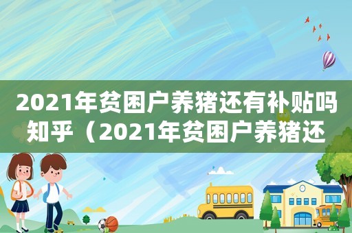 2021年貧困戶養(yǎng)豬還有補貼嗎知乎（2021年貧困戶養(yǎng)豬還有補貼嗎）