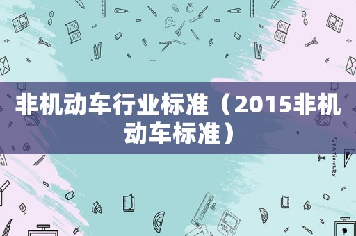 非機(jī)動(dòng)車行業(yè)標(biāo)準(zhǔn)（2015非機(jī)動(dòng)車標(biāo)準(zhǔn)）