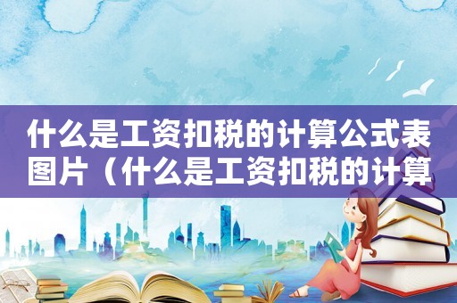 什么是工資扣稅的計算公式表圖片（什么是工資扣稅的計算公式表）