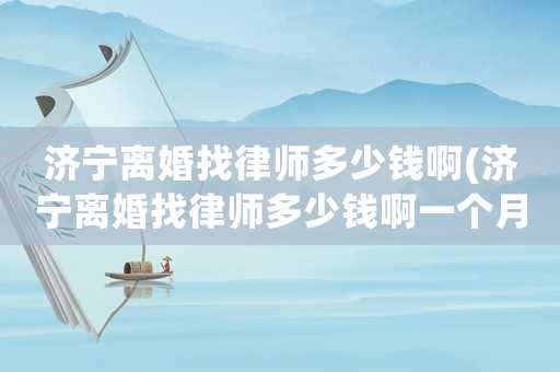濟(jì)寧離婚找律師多少錢啊(濟(jì)寧離婚找律師多少錢啊一個(gè)月)
