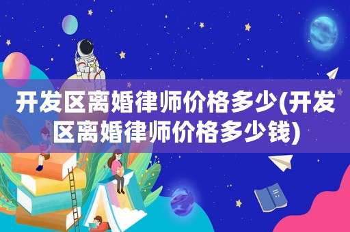 開(kāi)發(fā)區(qū)離婚律師價(jià)格多少(開(kāi)發(fā)區(qū)離婚律師價(jià)格多少錢(qián))