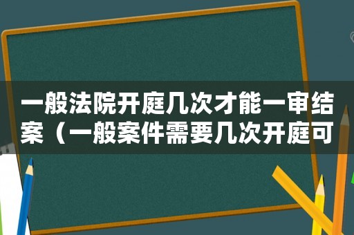 一般法院開庭幾次才能一審結案（一般案件需要幾次開庭可以判決）