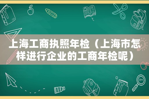 上海工商執(zhí)照年檢（上海市怎樣進行企業(yè)的工商年檢呢）