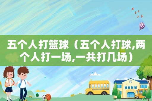 五個(gè)人打籃球（五個(gè)人打球,兩個(gè)人打一場(chǎng),一共打幾場(chǎng)）