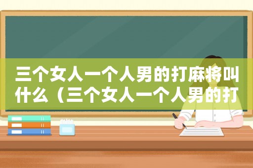 三個(gè)女人一個(gè)人男的打麻將叫什么（三個(gè)女人一個(gè)人男的打麻將）
