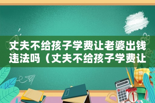 丈夫不給孩子學(xué)費(fèi)讓老婆出錢違法嗎（丈夫不給孩子學(xué)費(fèi)讓老婆出錢）
