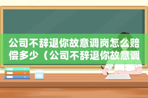 公司不辭退你故意調(diào)崗怎么賠償多少（公司不辭退你故意調(diào)崗怎么賠償）