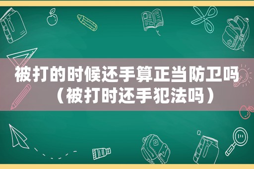 被打的時(shí)候還手算正當(dāng)防衛(wèi)嗎（被打時(shí)還手犯法嗎）