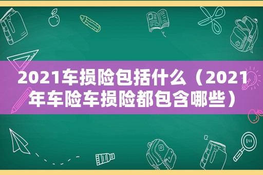 2021車損險(xiǎn)包括什么（2021年車險(xiǎn)車損險(xiǎn)都包含哪些）