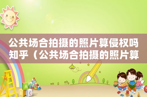 公共場合拍攝的照片算侵權(quán)嗎知乎（公共場合拍攝的照片算侵權(quán)嗎）