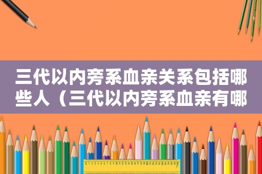 三代以內(nèi)旁系血親關(guān)系包括哪些人（三代以內(nèi)旁系血親有哪些人）