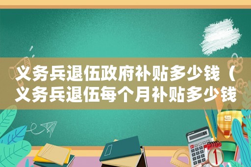 義務(wù)兵退伍政府補(bǔ)貼多少錢（義務(wù)兵退伍每個(gè)月補(bǔ)貼多少錢一年）