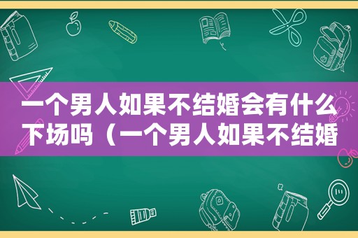 一個(gè)男人如果不結(jié)婚會(huì)有什么下場(chǎng)嗎（一個(gè)男人如果不結(jié)婚會(huì)有什么下場(chǎng)）