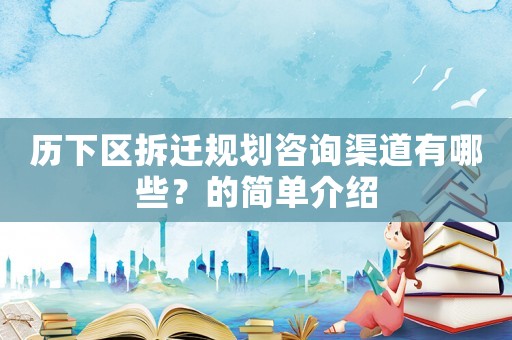歷下區(qū)拆遷規(guī)劃咨詢渠道有哪些？的簡(jiǎn)單介紹