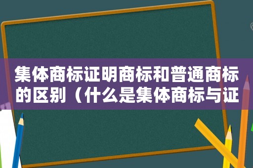 集體商標(biāo)證明商標(biāo)和普通商標(biāo)的區(qū)別（什么是集體商標(biāo)與證明商標(biāo)?）