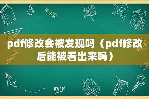 pdf修改會被發(fā)現(xiàn)嗎（pdf修改后能被看出來嗎）