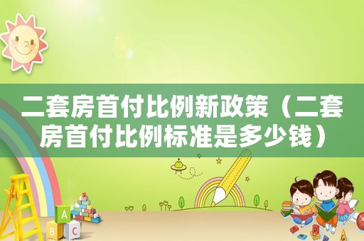 二套房首付比例新政策（二套房首付比例標(biāo)準(zhǔn)是多少錢）