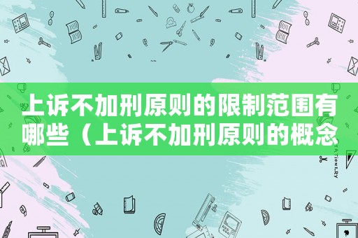上訴不加刑原則的限制范圍有哪些（上訴不加刑原則的概念及內(nèi)容）