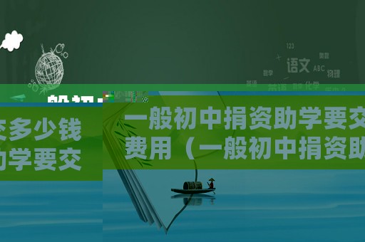 一般初中捐資助學(xué)要交多少錢費(fèi)用（一般初中捐資助學(xué)要交多少錢）