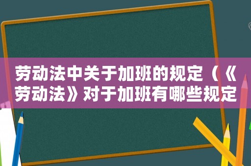 勞動法中關(guān)于加班的規(guī)定（《勞動法》對于加班有哪些規(guī)定呢）