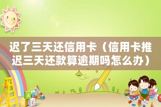 遲了三天還信用卡（信用卡推遲三天還款算逾期嗎怎么辦）