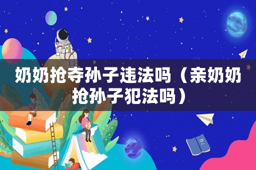 奶奶搶奪孫子違法嗎（親奶奶搶孫子犯法嗎）