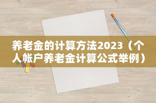 養(yǎng)老金的計(jì)算方法2023（個(gè)人帳戶養(yǎng)老金計(jì)算公式舉例）