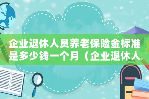 企業(yè)退休人員養(yǎng)老保險金標(biāo)準(zhǔn)是多少錢一個月（企業(yè)退休人員養(yǎng)老保險金標(biāo)準(zhǔn)是多少）