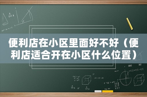 便利店在小區(qū)里面好不好（便利店適合開在小區(qū)什么位置）