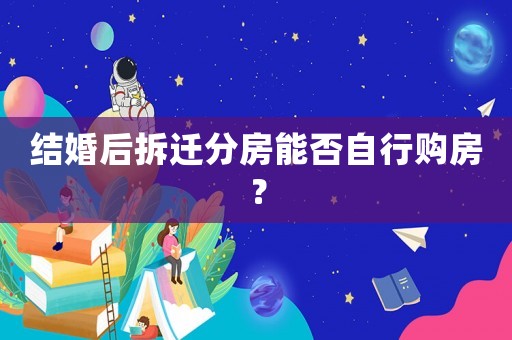 結(jié)婚后拆遷分房能否自行購房？