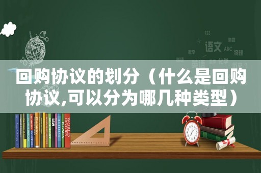 回購協(xié)議的劃分（什么是回購協(xié)議,可以分為哪幾種類型）