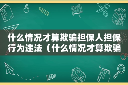 什么情況才算欺騙擔(dān)保人擔(dān)保行為違法（什么情況才算欺騙擔(dān)保人擔(dān)保行為）