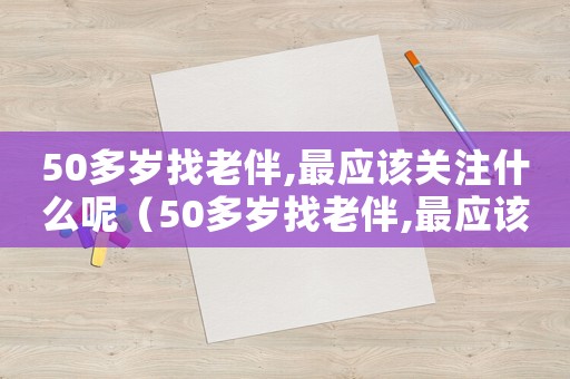 50多歲找老伴,最應該關注什么呢（50多歲找老伴,最應該關注什么）