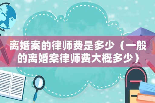 離婚案的律師費(fèi)是多少（一般的離婚案律師費(fèi)大概多少）