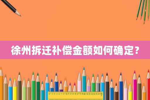 徐州拆遷補(bǔ)償金額如何確定？