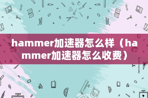 hammer加速器怎么樣（hammer加速器怎么收費(fèi)）