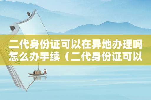 二代身份證可以在異地辦理嗎怎么辦手續(xù)（二代身份證可以在異地辦理嗎怎么辦）
