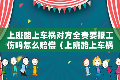 上班路上車禍對方全責(zé)要報(bào)工傷嗎怎么賠償（上班路上車禍對方全責(zé)要報(bào)工傷嗎）