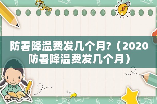 防暑降溫費(fèi)發(fā)幾個月?（2020防暑降溫費(fèi)發(fā)幾個月）