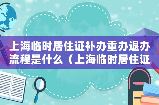 上海臨時居住證補辦重辦退辦流程是什么（上海臨時居住證補辦重辦退辦流程）