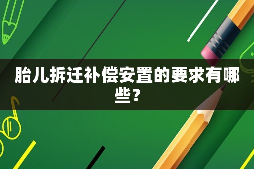 胎兒拆遷補(bǔ)償安置的要求有哪些？