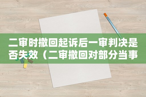 二審時撤回起訴后一審判決是否失效（二審撤回對部分當(dāng)事人的起訴）