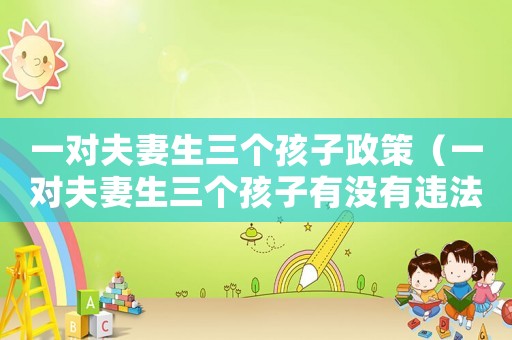一對夫妻生三個孩子政策（一對夫妻生三個孩子有沒有違法）