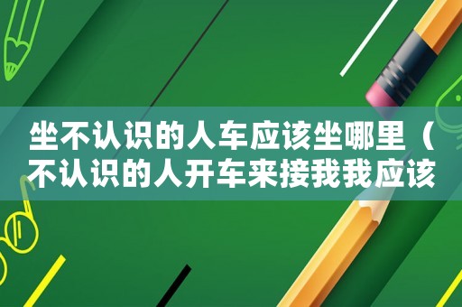 坐不認識的人車應(yīng)該坐哪里（不認識的人開車來接我我應(yīng)該坐哪里）
