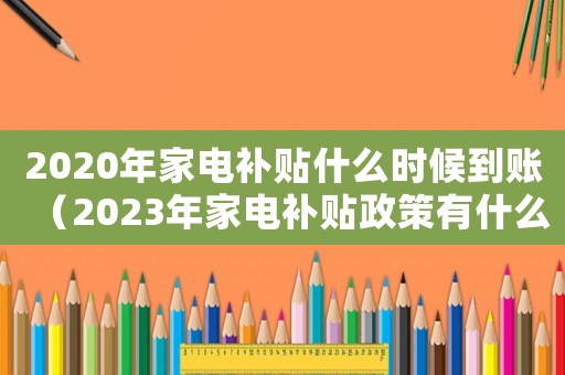 2020年家電補(bǔ)貼什么時候到賬（2023年家電補(bǔ)貼政策有什么變化）